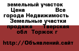 земельный участок  › Цена ­ 1 300 000 - Все города Недвижимость » Земельные участки продажа   . Тверская обл.,Торжок г.